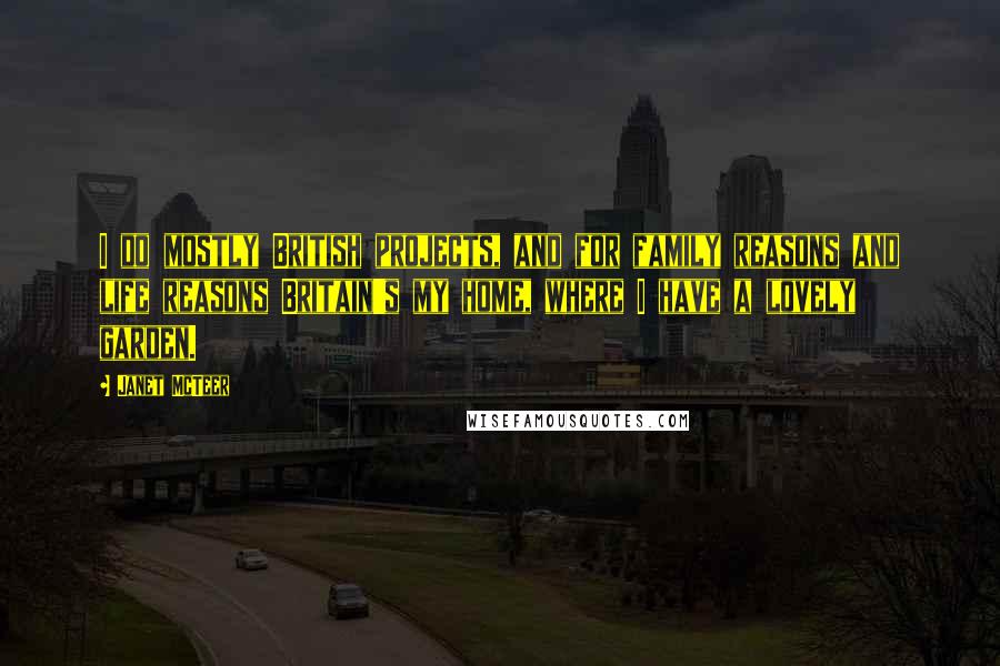 Janet McTeer Quotes: I do mostly British projects, and for family reasons and life reasons Britain's my home, where I have a lovely garden.