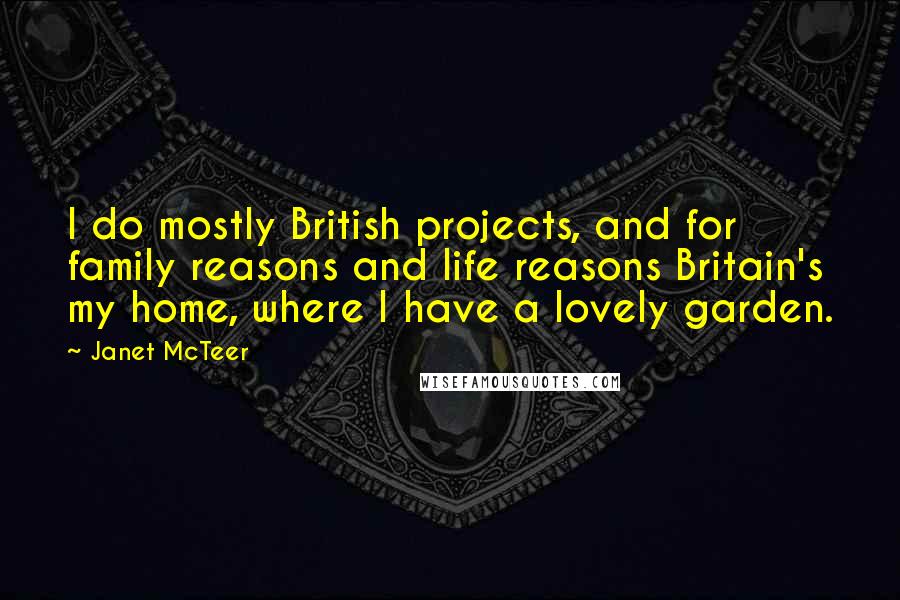 Janet McTeer Quotes: I do mostly British projects, and for family reasons and life reasons Britain's my home, where I have a lovely garden.