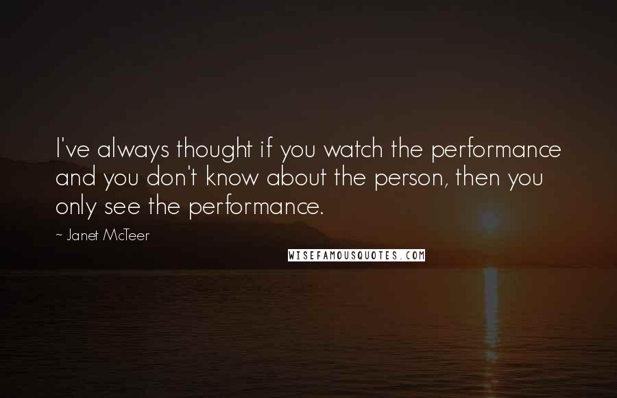 Janet McTeer Quotes: I've always thought if you watch the performance and you don't know about the person, then you only see the performance.