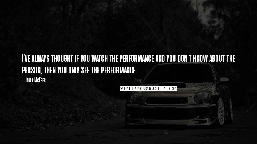 Janet McTeer Quotes: I've always thought if you watch the performance and you don't know about the person, then you only see the performance.