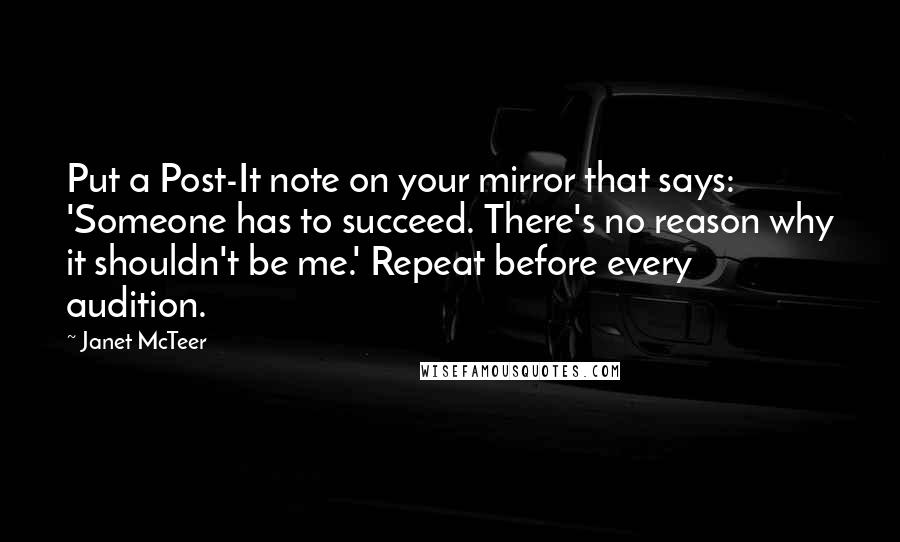 Janet McTeer Quotes: Put a Post-It note on your mirror that says: 'Someone has to succeed. There's no reason why it shouldn't be me.' Repeat before every audition.