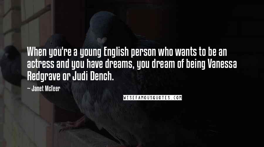 Janet McTeer Quotes: When you're a young English person who wants to be an actress and you have dreams, you dream of being Vanessa Redgrave or Judi Dench.