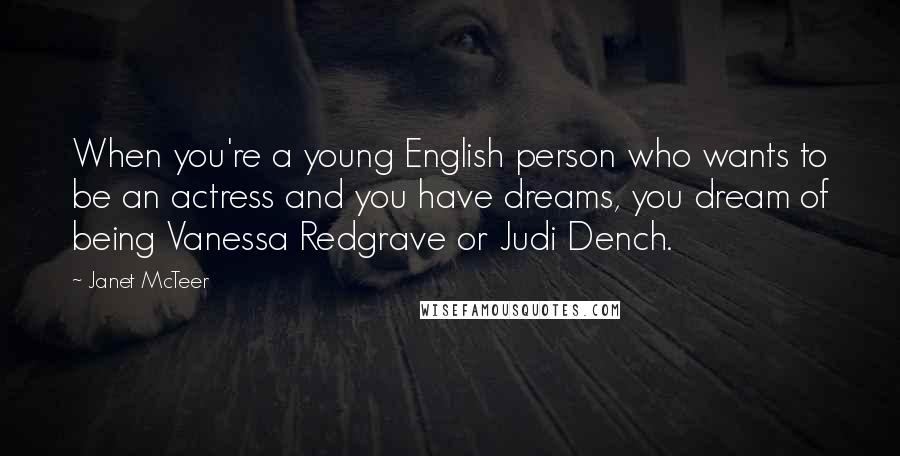 Janet McTeer Quotes: When you're a young English person who wants to be an actress and you have dreams, you dream of being Vanessa Redgrave or Judi Dench.