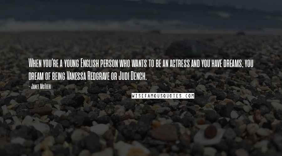 Janet McTeer Quotes: When you're a young English person who wants to be an actress and you have dreams, you dream of being Vanessa Redgrave or Judi Dench.