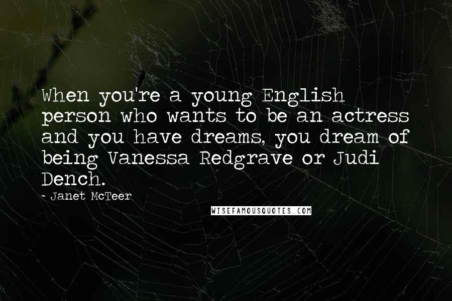 Janet McTeer Quotes: When you're a young English person who wants to be an actress and you have dreams, you dream of being Vanessa Redgrave or Judi Dench.