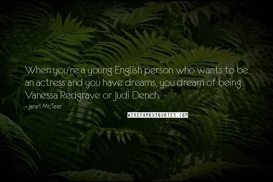 Janet McTeer Quotes: When you're a young English person who wants to be an actress and you have dreams, you dream of being Vanessa Redgrave or Judi Dench.