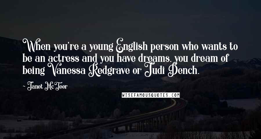 Janet McTeer Quotes: When you're a young English person who wants to be an actress and you have dreams, you dream of being Vanessa Redgrave or Judi Dench.