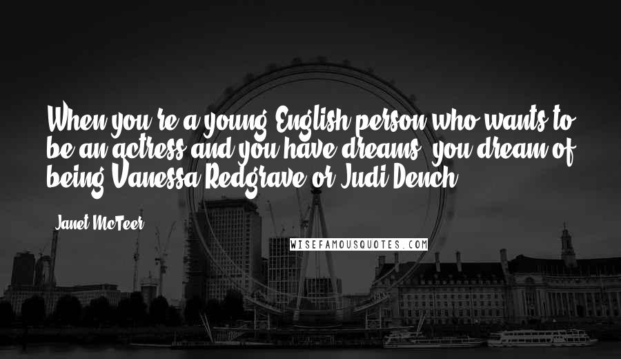 Janet McTeer Quotes: When you're a young English person who wants to be an actress and you have dreams, you dream of being Vanessa Redgrave or Judi Dench.