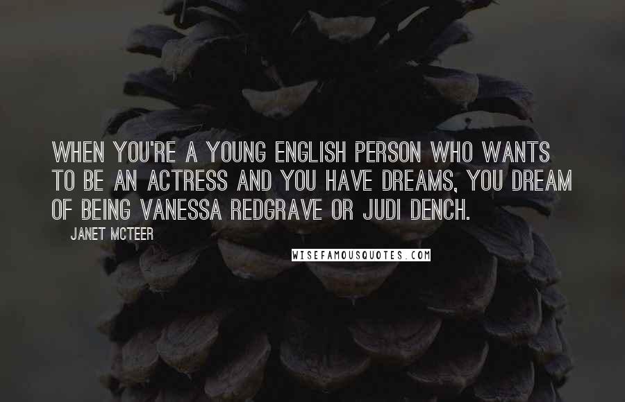 Janet McTeer Quotes: When you're a young English person who wants to be an actress and you have dreams, you dream of being Vanessa Redgrave or Judi Dench.