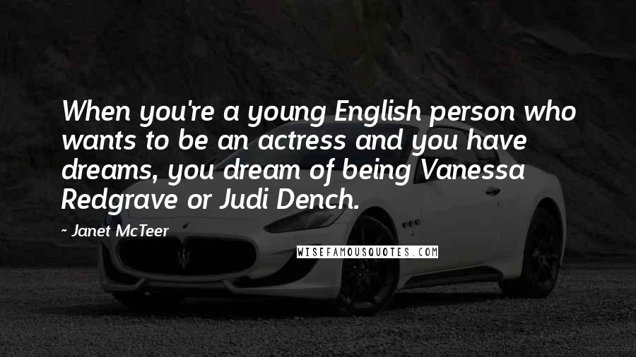 Janet McTeer Quotes: When you're a young English person who wants to be an actress and you have dreams, you dream of being Vanessa Redgrave or Judi Dench.