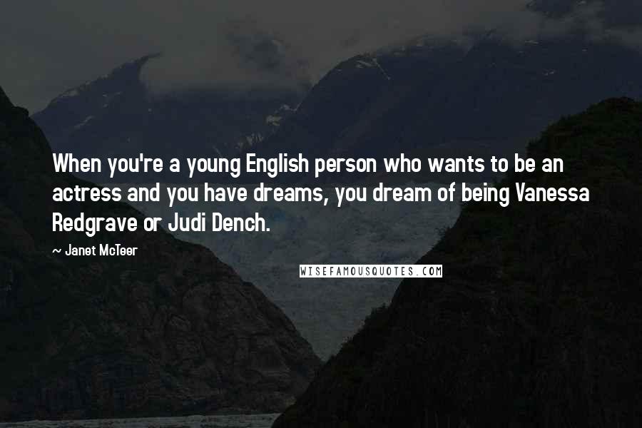 Janet McTeer Quotes: When you're a young English person who wants to be an actress and you have dreams, you dream of being Vanessa Redgrave or Judi Dench.