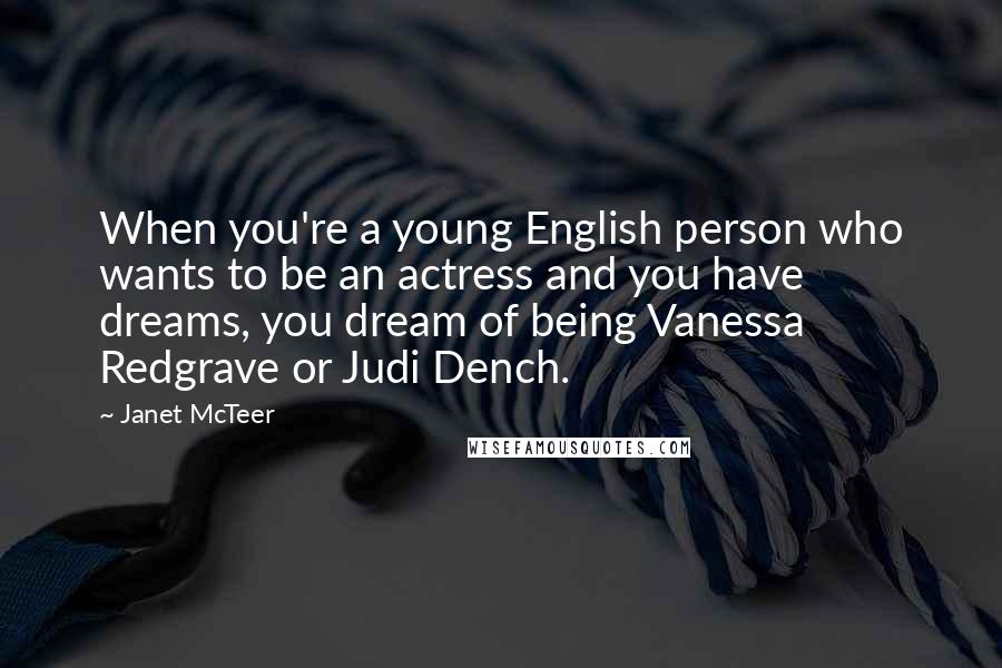 Janet McTeer Quotes: When you're a young English person who wants to be an actress and you have dreams, you dream of being Vanessa Redgrave or Judi Dench.