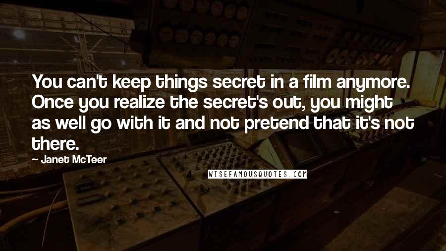 Janet McTeer Quotes: You can't keep things secret in a film anymore. Once you realize the secret's out, you might as well go with it and not pretend that it's not there.