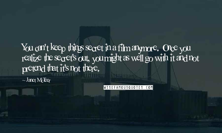 Janet McTeer Quotes: You can't keep things secret in a film anymore. Once you realize the secret's out, you might as well go with it and not pretend that it's not there.
