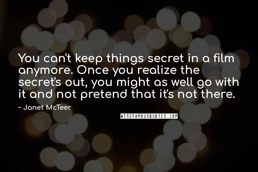 Janet McTeer Quotes: You can't keep things secret in a film anymore. Once you realize the secret's out, you might as well go with it and not pretend that it's not there.