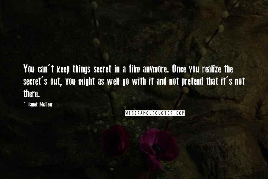 Janet McTeer Quotes: You can't keep things secret in a film anymore. Once you realize the secret's out, you might as well go with it and not pretend that it's not there.