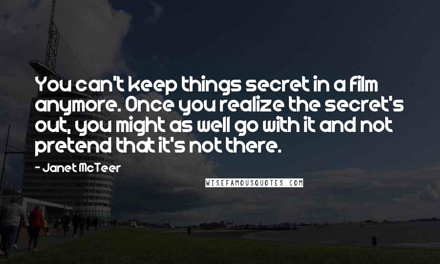 Janet McTeer Quotes: You can't keep things secret in a film anymore. Once you realize the secret's out, you might as well go with it and not pretend that it's not there.