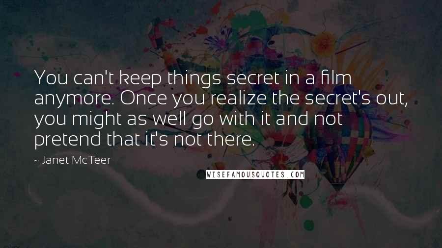 Janet McTeer Quotes: You can't keep things secret in a film anymore. Once you realize the secret's out, you might as well go with it and not pretend that it's not there.