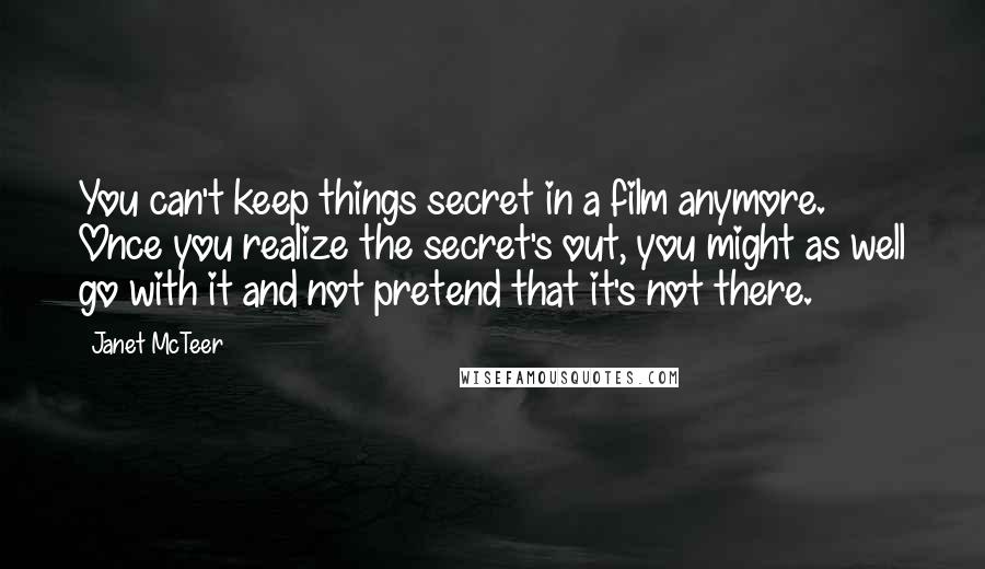 Janet McTeer Quotes: You can't keep things secret in a film anymore. Once you realize the secret's out, you might as well go with it and not pretend that it's not there.