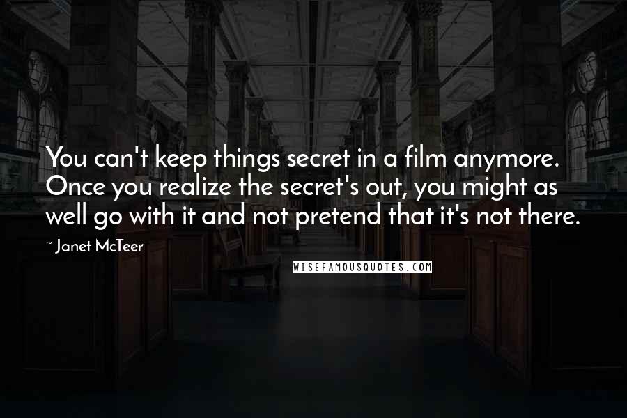 Janet McTeer Quotes: You can't keep things secret in a film anymore. Once you realize the secret's out, you might as well go with it and not pretend that it's not there.