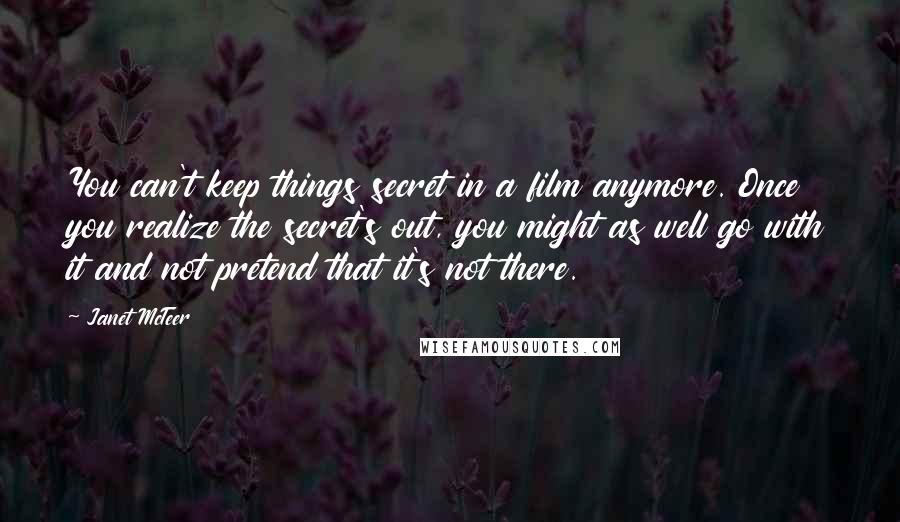 Janet McTeer Quotes: You can't keep things secret in a film anymore. Once you realize the secret's out, you might as well go with it and not pretend that it's not there.