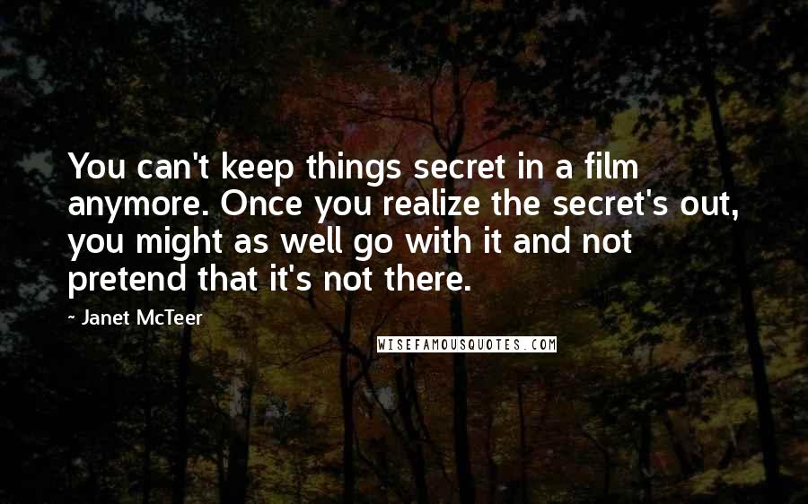 Janet McTeer Quotes: You can't keep things secret in a film anymore. Once you realize the secret's out, you might as well go with it and not pretend that it's not there.