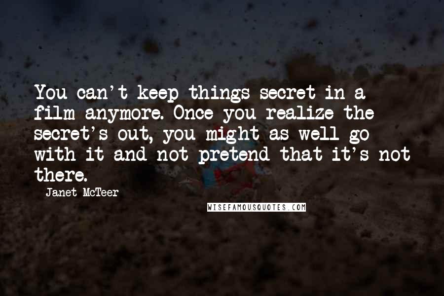 Janet McTeer Quotes: You can't keep things secret in a film anymore. Once you realize the secret's out, you might as well go with it and not pretend that it's not there.