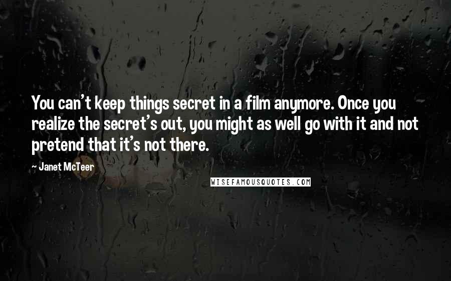 Janet McTeer Quotes: You can't keep things secret in a film anymore. Once you realize the secret's out, you might as well go with it and not pretend that it's not there.