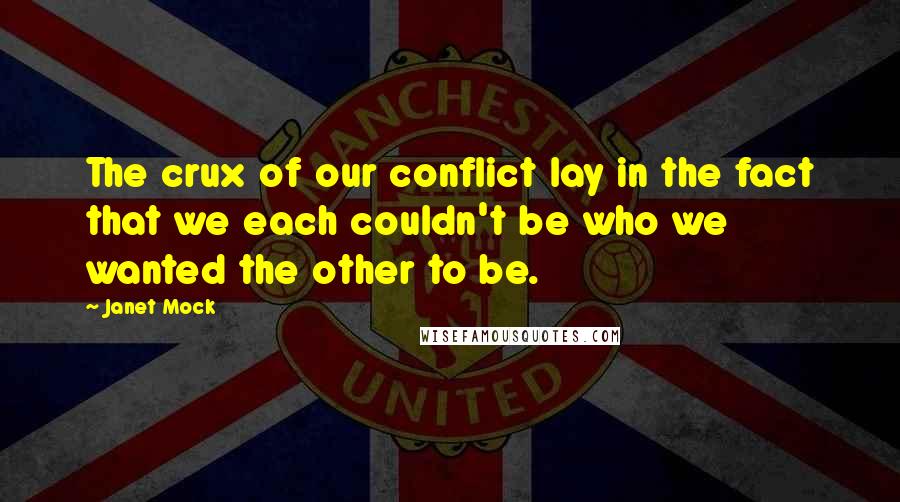 Janet Mock Quotes: The crux of our conflict lay in the fact that we each couldn't be who we wanted the other to be.