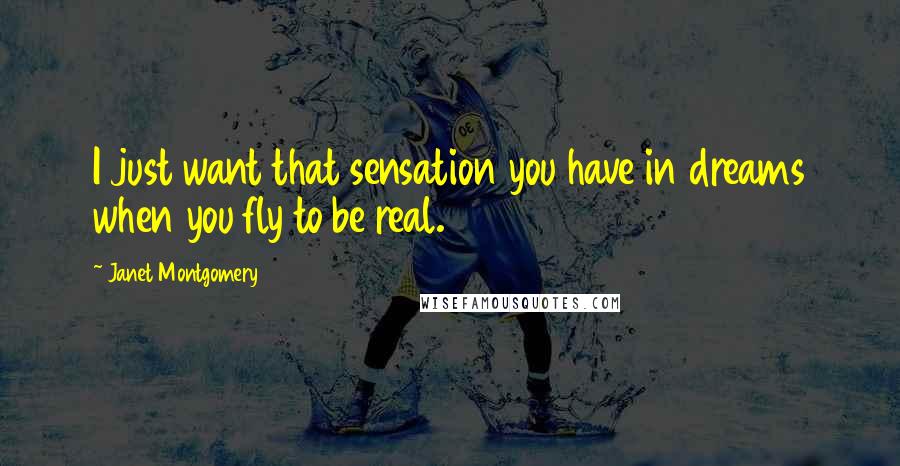 Janet Montgomery Quotes: I just want that sensation you have in dreams when you fly to be real.