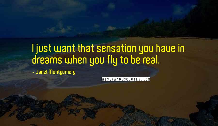 Janet Montgomery Quotes: I just want that sensation you have in dreams when you fly to be real.