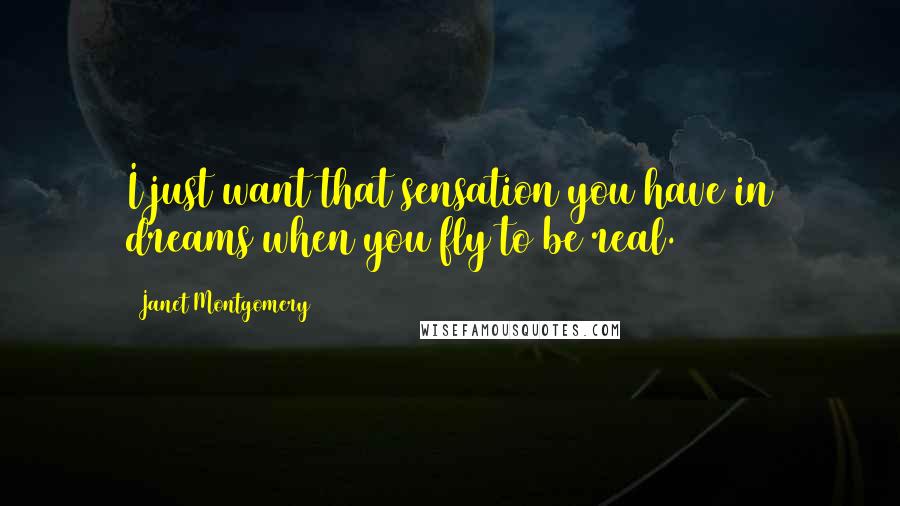 Janet Montgomery Quotes: I just want that sensation you have in dreams when you fly to be real.