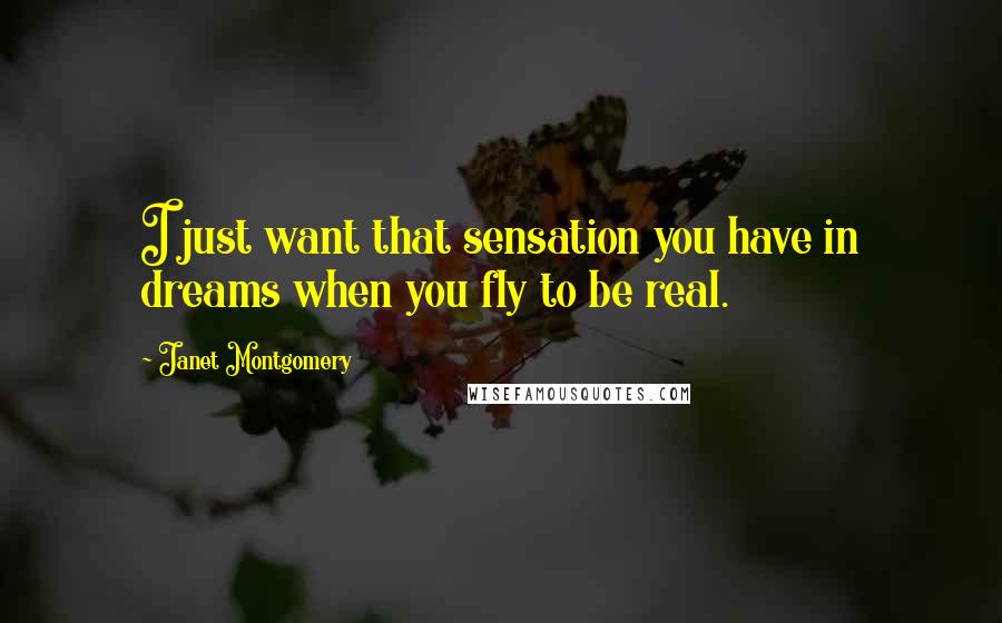 Janet Montgomery Quotes: I just want that sensation you have in dreams when you fly to be real.