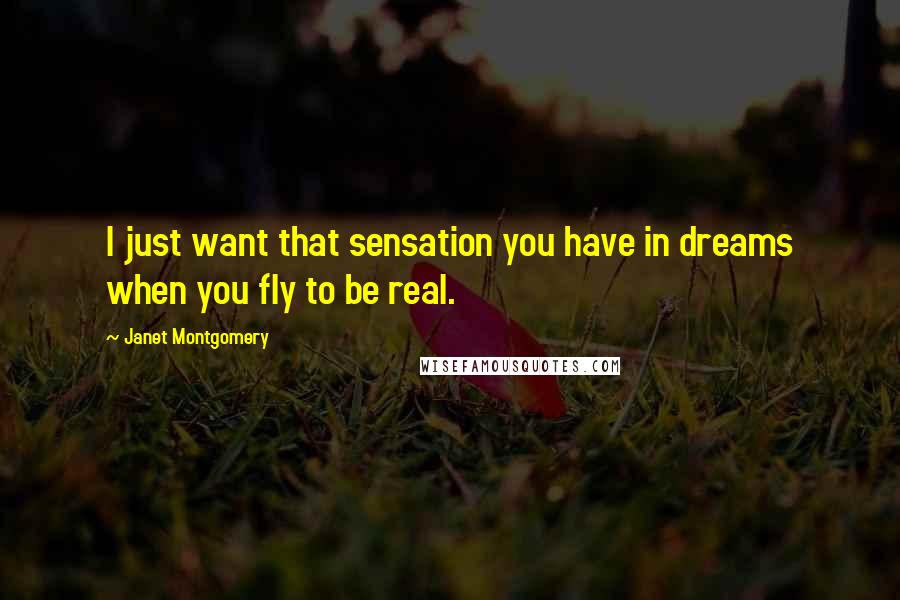 Janet Montgomery Quotes: I just want that sensation you have in dreams when you fly to be real.