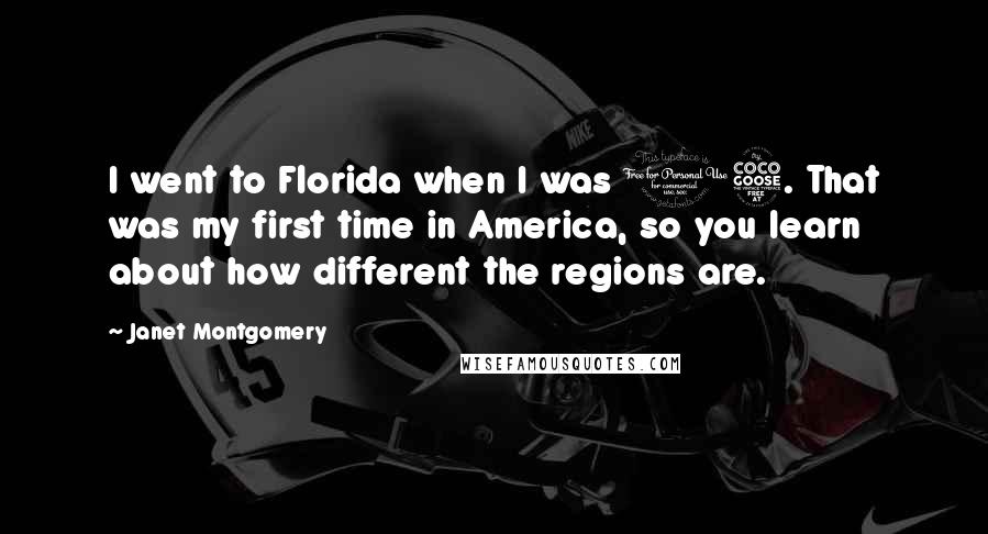 Janet Montgomery Quotes: I went to Florida when I was 15. That was my first time in America, so you learn about how different the regions are.