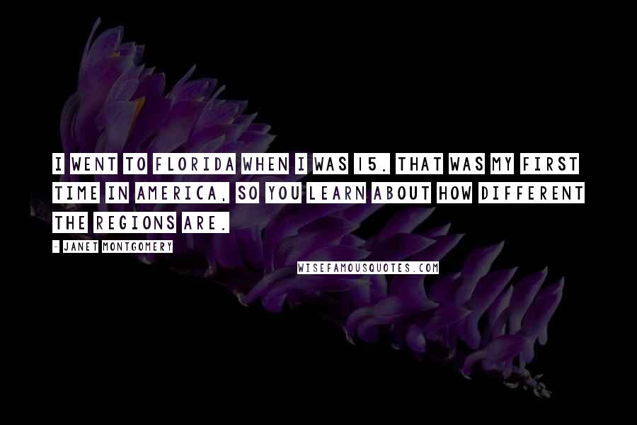 Janet Montgomery Quotes: I went to Florida when I was 15. That was my first time in America, so you learn about how different the regions are.