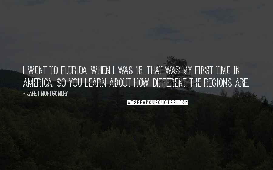 Janet Montgomery Quotes: I went to Florida when I was 15. That was my first time in America, so you learn about how different the regions are.