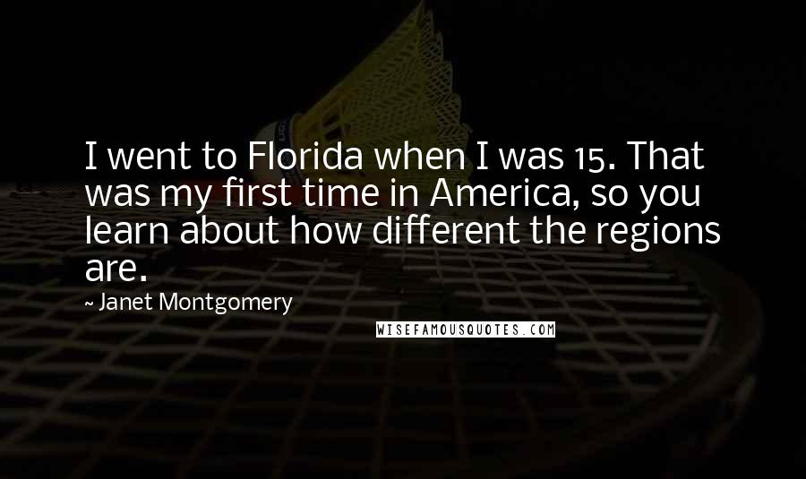 Janet Montgomery Quotes: I went to Florida when I was 15. That was my first time in America, so you learn about how different the regions are.