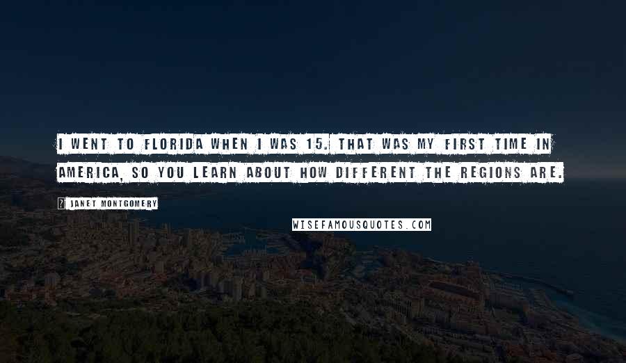 Janet Montgomery Quotes: I went to Florida when I was 15. That was my first time in America, so you learn about how different the regions are.