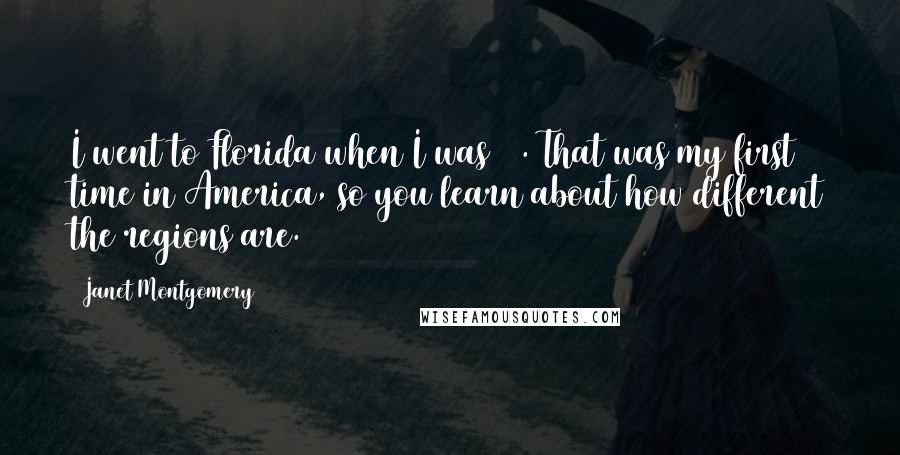 Janet Montgomery Quotes: I went to Florida when I was 15. That was my first time in America, so you learn about how different the regions are.