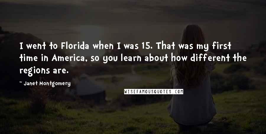 Janet Montgomery Quotes: I went to Florida when I was 15. That was my first time in America, so you learn about how different the regions are.