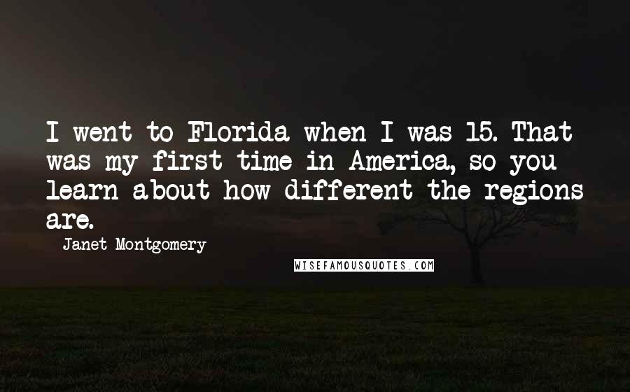 Janet Montgomery Quotes: I went to Florida when I was 15. That was my first time in America, so you learn about how different the regions are.