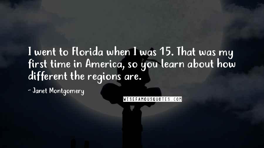 Janet Montgomery Quotes: I went to Florida when I was 15. That was my first time in America, so you learn about how different the regions are.