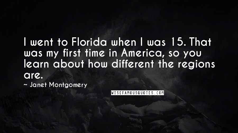 Janet Montgomery Quotes: I went to Florida when I was 15. That was my first time in America, so you learn about how different the regions are.