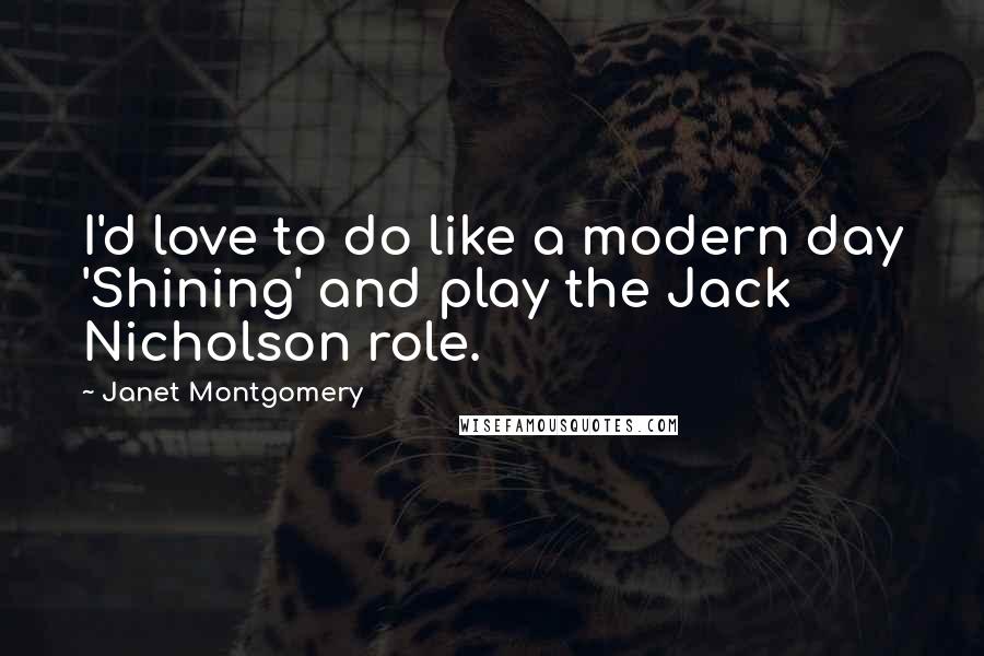 Janet Montgomery Quotes: I'd love to do like a modern day 'Shining' and play the Jack Nicholson role.