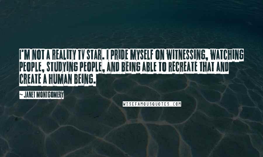 Janet Montgomery Quotes: I'm not a reality TV star. I pride myself on witnessing, watching people, studying people, and being able to recreate that and create a human being.