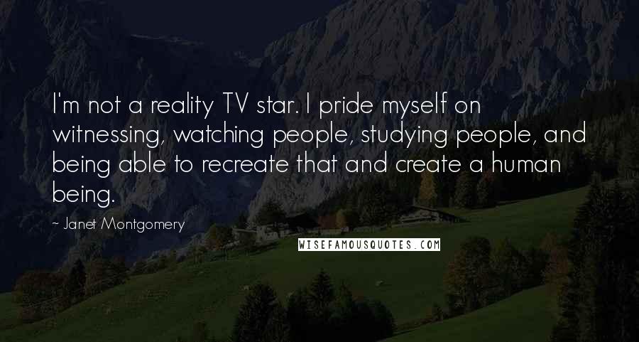 Janet Montgomery Quotes: I'm not a reality TV star. I pride myself on witnessing, watching people, studying people, and being able to recreate that and create a human being.