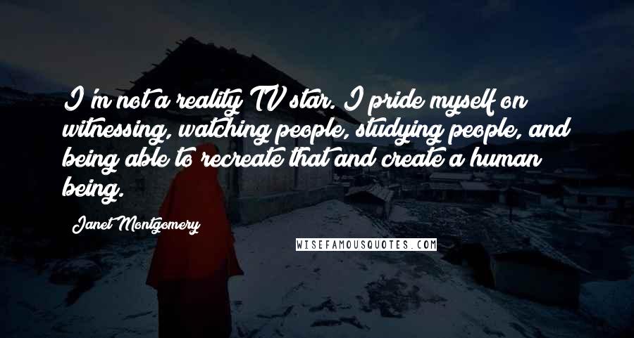 Janet Montgomery Quotes: I'm not a reality TV star. I pride myself on witnessing, watching people, studying people, and being able to recreate that and create a human being.