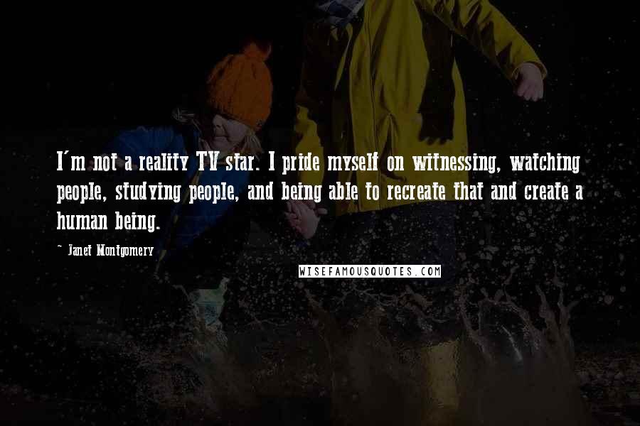 Janet Montgomery Quotes: I'm not a reality TV star. I pride myself on witnessing, watching people, studying people, and being able to recreate that and create a human being.