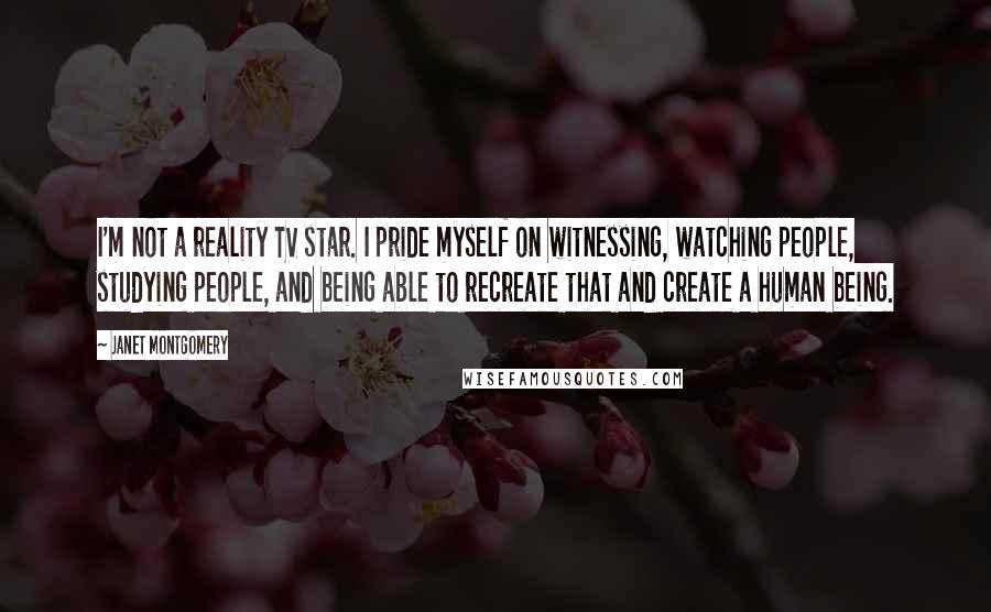 Janet Montgomery Quotes: I'm not a reality TV star. I pride myself on witnessing, watching people, studying people, and being able to recreate that and create a human being.